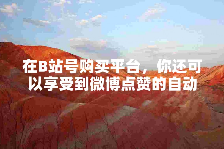 在B站号购买平台，你还可以享受到微博点赞的自动发卡服务。