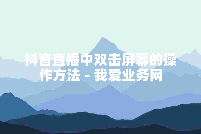 抖音直播中双击屏幕的操作方法 - 我爱业务网