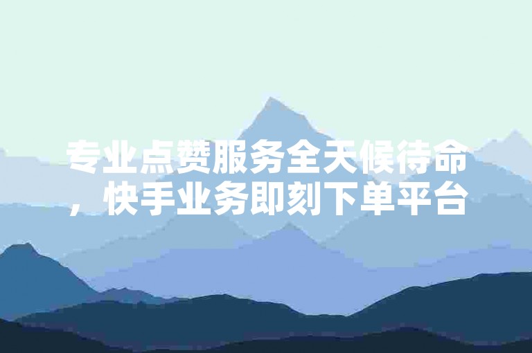 专业点赞服务全天候待命，快手业务即刻下单平台免费使用，ks推广自助网站优惠价。