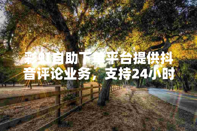 彩虹自助下单平台提供抖音评论业务，支持24小时不间断的下单服务。