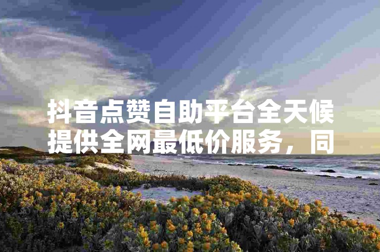 抖音点赞自助平台全天候提供全网最低价服务，同时还有免费空间说说网站供您使用。
