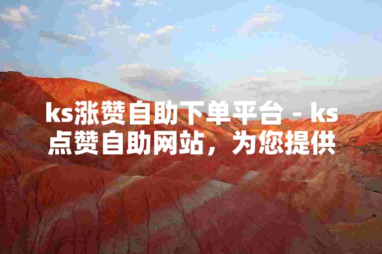ks涨赞自助下单平台 - ks点赞自助网站，为您提供便捷的点赞服务。