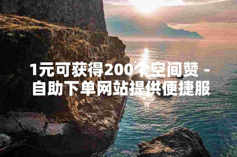 1元可获得200个空间赞 - 自助下单网站提供便捷服务