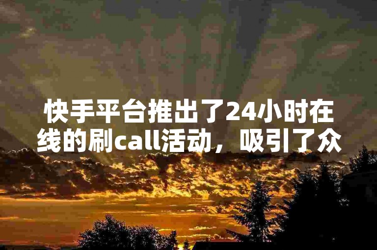 快手平台推出了24小时在线的刷call活动，吸引了众多用户参与。