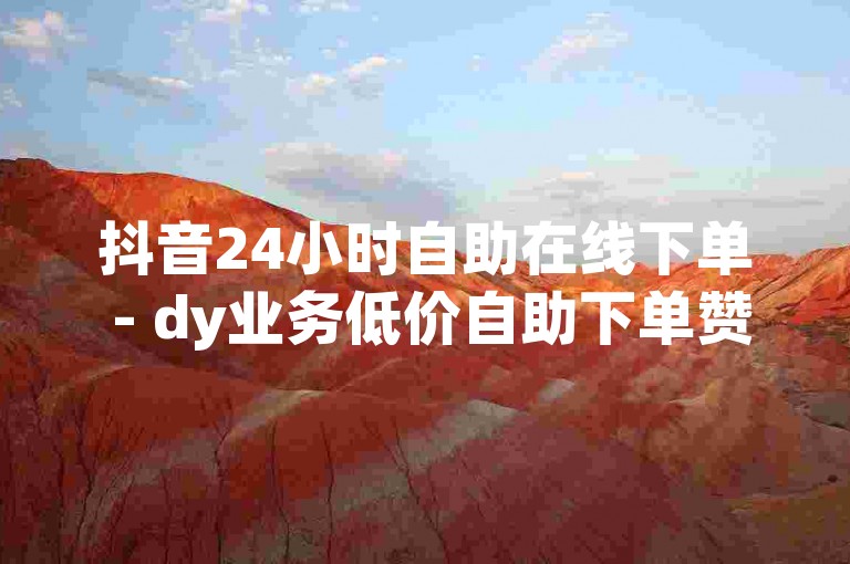 抖音24小时自助在线下单 - dy业务低价自助下单赞