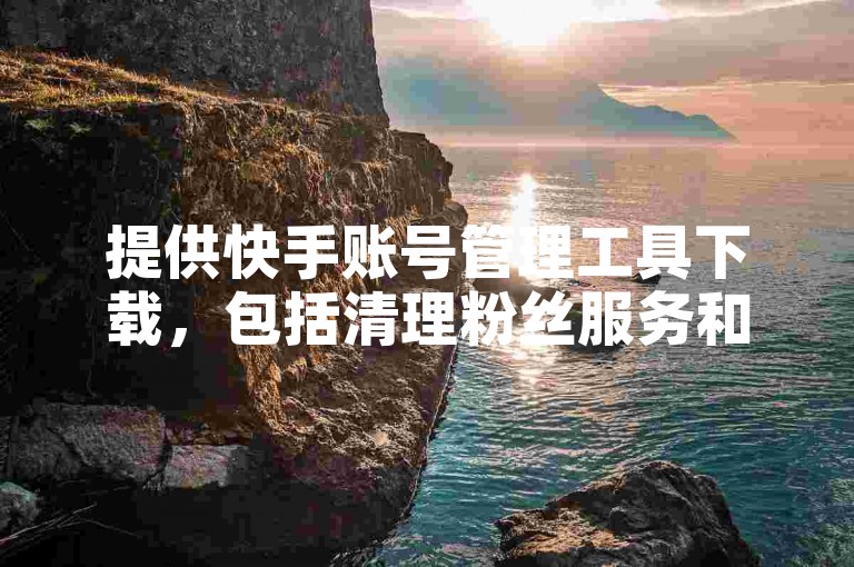 提供快手账号管理工具下载，包括清理粉丝服务和快速取消关注功能。