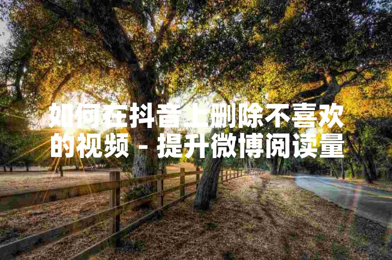 如何在抖音上删除不喜欢的视频 - 提升微博阅读量的方法。