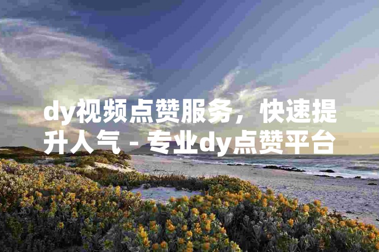 dy视频点赞服务，快速提升人气 - 专业dy点赞平台