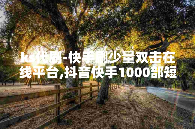 ks代刷-快手刷少量双击在线平台,抖音快手1000部短视频火力