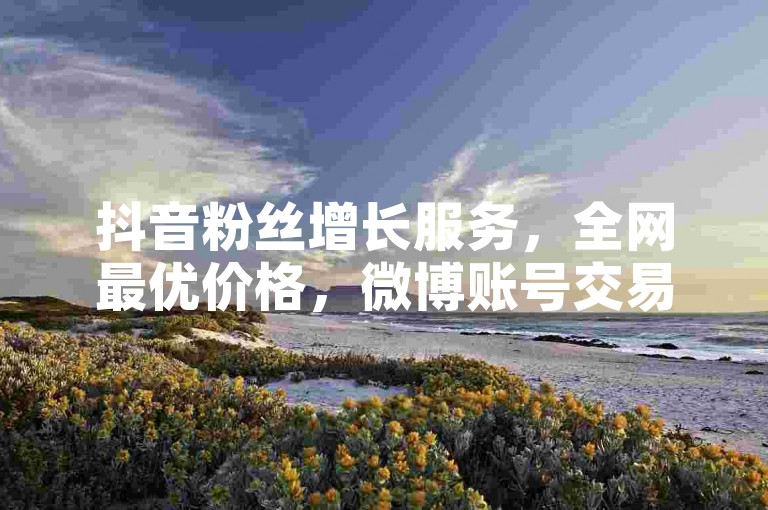 抖音粉丝增长服务，全网最优价格，微博账号交易市场。