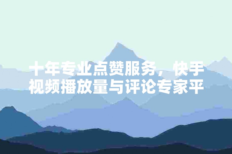 十年专业点赞服务，快手视频播放量与评论专家平台。