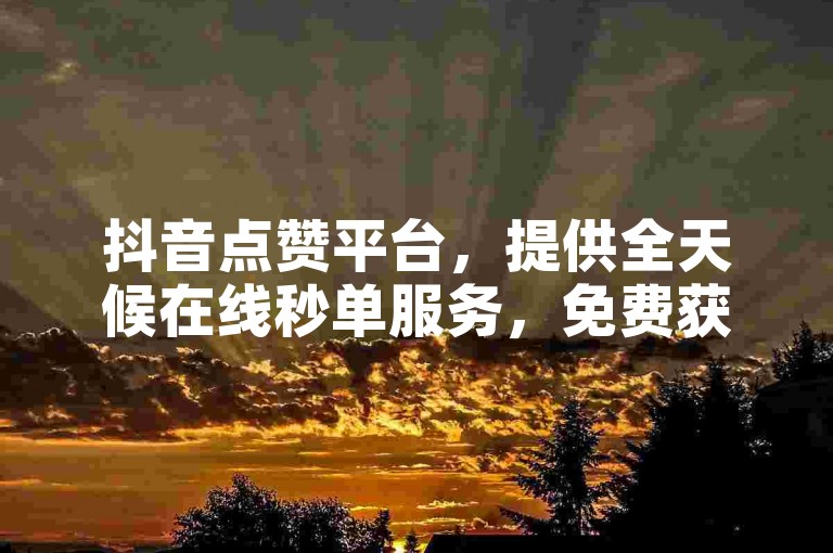 抖音点赞平台，提供全天候在线秒单服务，免费获得十个赞。