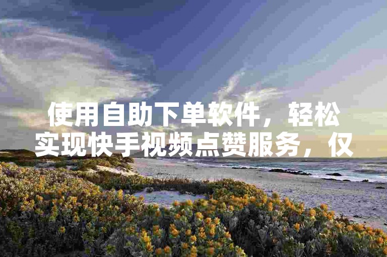 使用自助下单软件，轻松实现快手视频点赞服务，仅需一元即可获得100个双击。