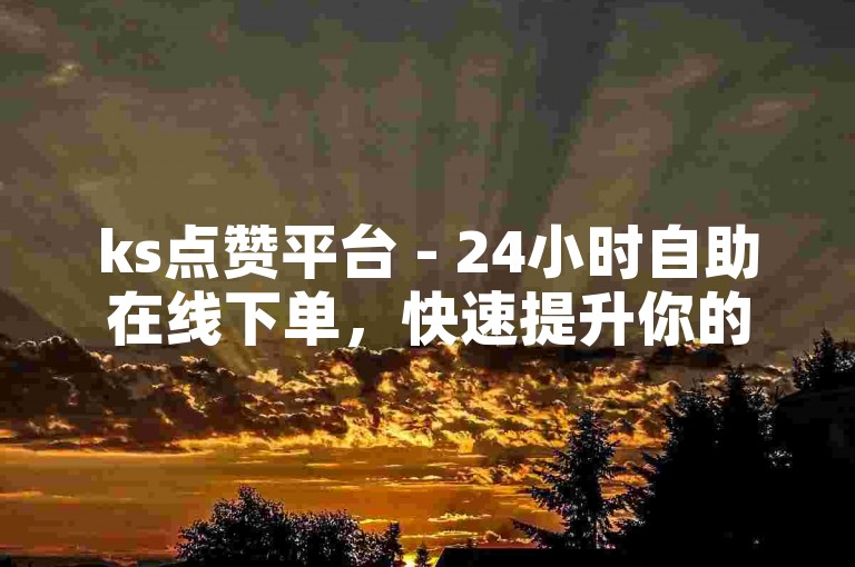 ks点赞平台 - 24小时自助在线下单，快速提升你的社交媒体影响力。