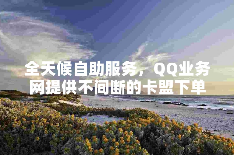 全天候自助服务，QQ业务网提供不间断的卡盟下单服务，确保24小时快手下单平台的便捷与经济性。