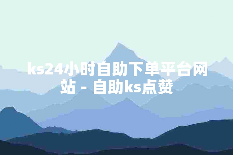 ks24小时自助下单平台网站 - 自助ks点赞