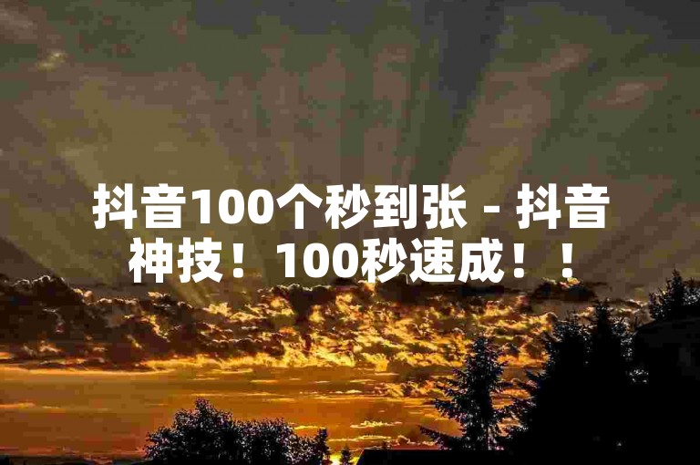抖音100个秒到张 - 抖音神技！100秒速成！！