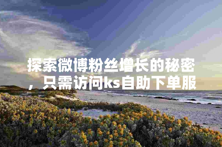 探索微博粉丝增长的秘密，只需访问ks自助下单服务平台的专属链接。
