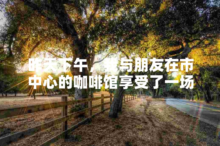 昨天下午，我与朋友在市中心的咖啡馆享受了一场轻松愉快的下午茶时光。