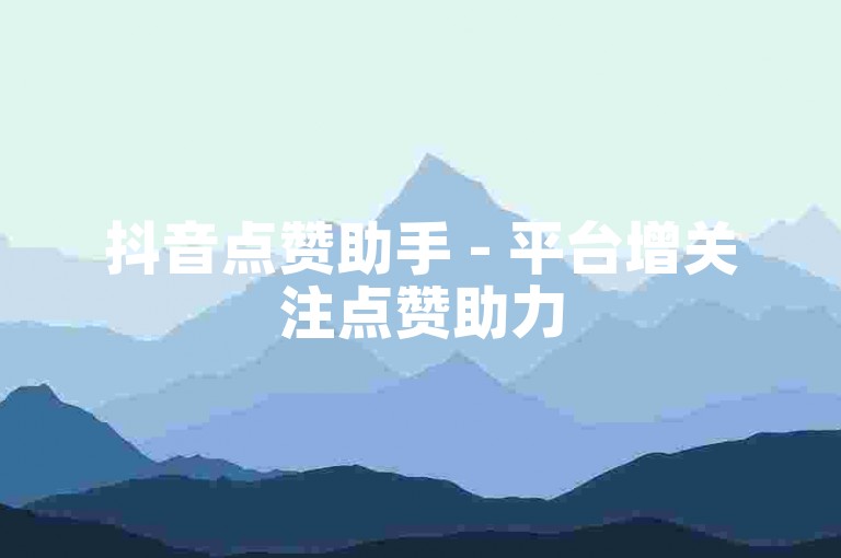 抖音点赞助手 - 平台增关注点赞助力
