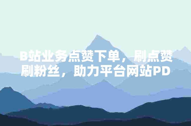 B站业务点赞下单，刷点赞刷粉丝，助力平台网站PDD为您提供专业服务。