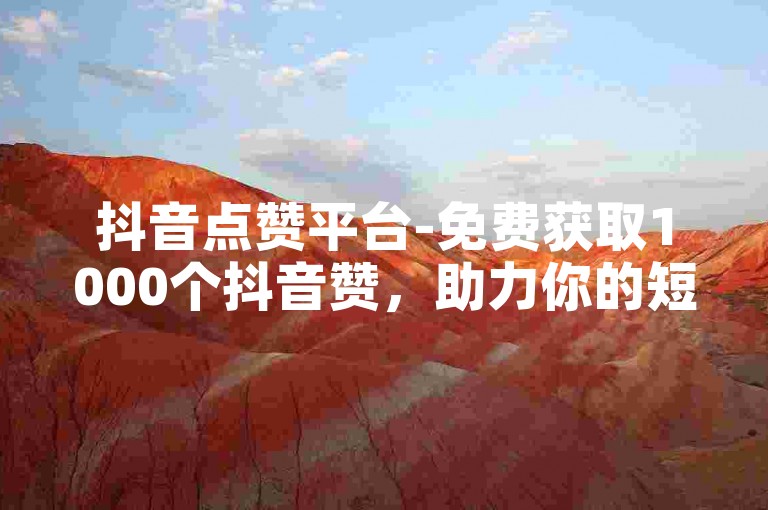 抖音点赞平台-免费获取1000个抖音赞，助力你的短视频上热门。