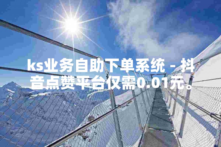 ks业务自助下单系统 - 抖音点赞平台仅需0.01元。