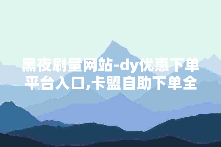 黑夜刷量网站-dy优惠下单平台入口,卡盟自助下单全天候