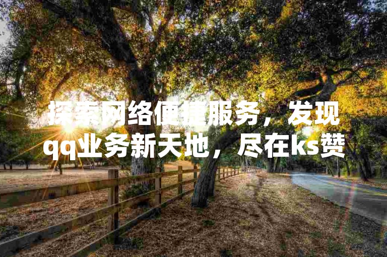探索网络便捷服务，发现qq业务新天地，尽在ks赞自助平台。