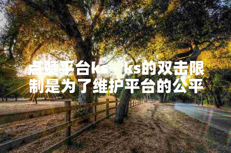点赞平台ks - ks的双击限制是为了维护平台的公平性和用户体验。