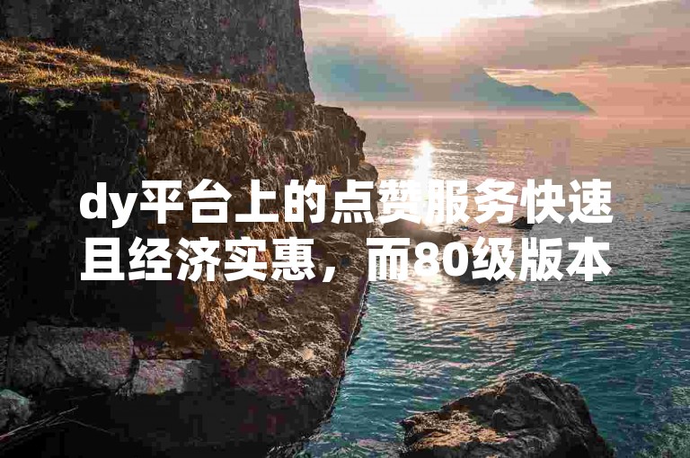 dy平台上的点赞服务快速且经济实惠，而80级版本的火法职业拥有最强大的输出天赋。