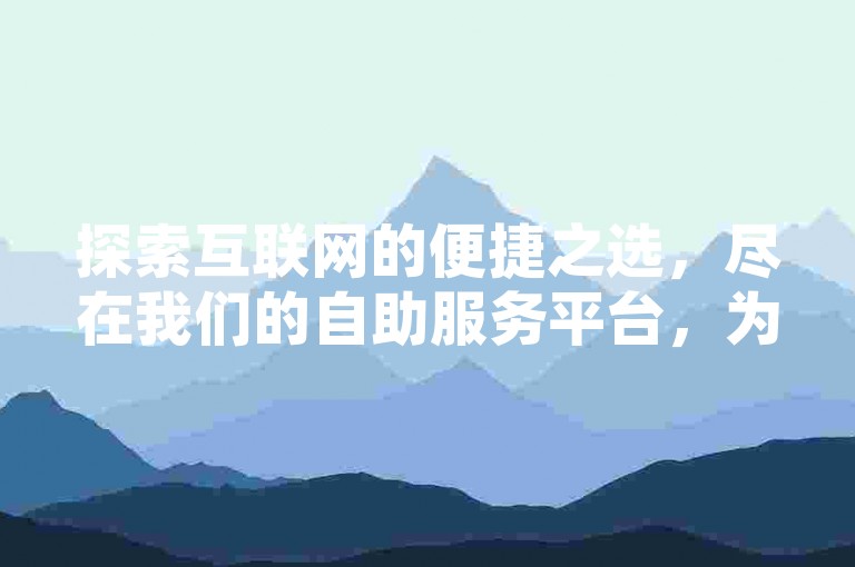探索互联网的便捷之选，尽在我们的自助服务平台，为您提供高效、经济的网络服务体验。
