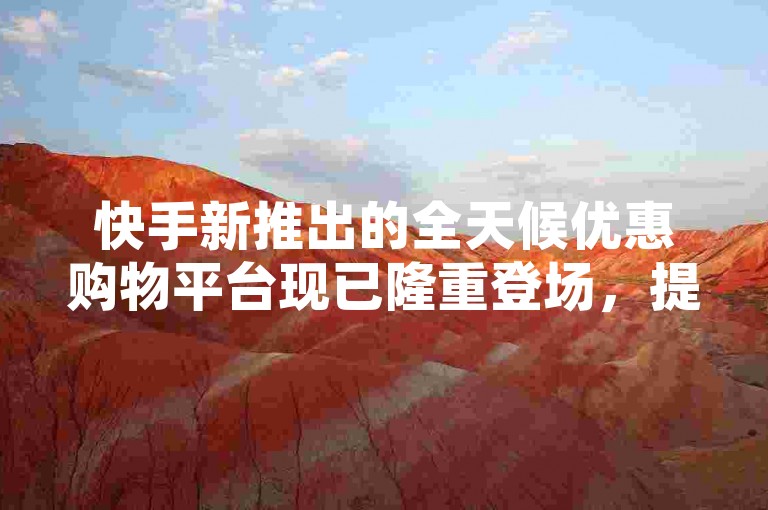 快手新推出的全天候优惠购物平台现已隆重登场，提供不间断的低价商品供您选购。