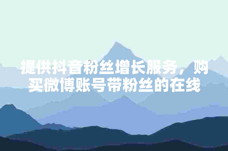 提供抖音粉丝增长服务，购买微博账号带粉丝的在线平台。