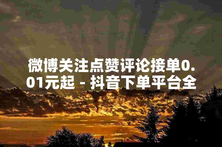微博关注点赞评论接单0.01元起 - 抖音下单平台全网最低价2024官方紧急辟谣！