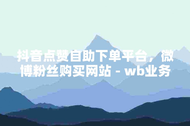 抖音点赞自助下单平台，微博粉丝购买网站 - wb业务自助下单软件最实惠 - 抖音免费助力自助平台有哪些全新登场！