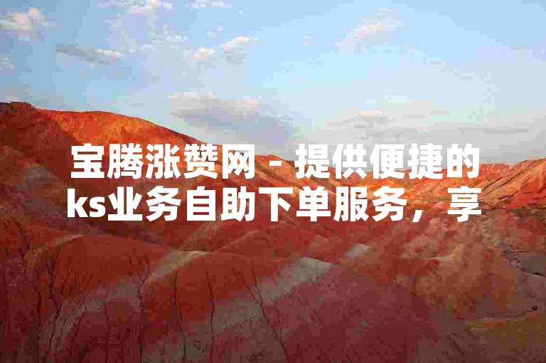 宝腾涨赞网 - 提供便捷的ks业务自助下单服务，享受微信支付的低价优惠。