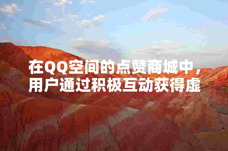 在QQ空间的点赞商城中，用户通过积极互动获得虚拟奖励，这一机制有效提升了平台的活跃度。