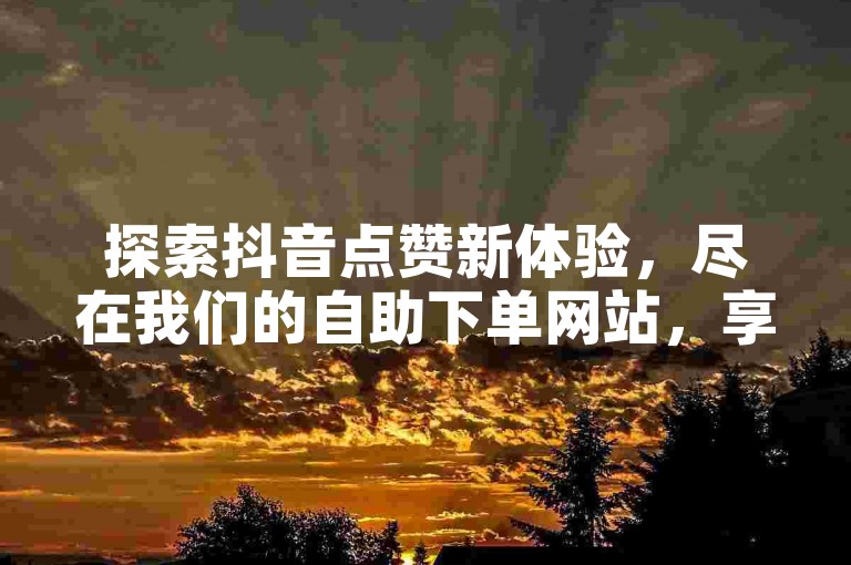 探索抖音点赞新体验，尽在我们的自助下单网站，享受免费服务带来的便利。