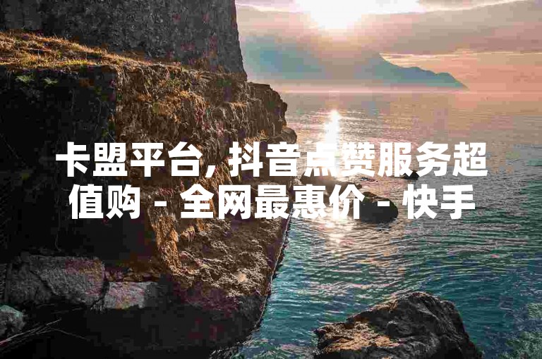 卡盟平台, 抖音点赞服务超值购 - 全网最惠价 - 快手视频播放量优惠套餐，价格低到让你惊喜！