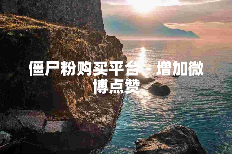 僵尸粉购买平台 - 增加微博点赞
