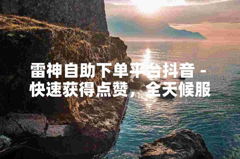 雷神自助下单平台抖音 - 快速获得点赞，全天候服务不间断。