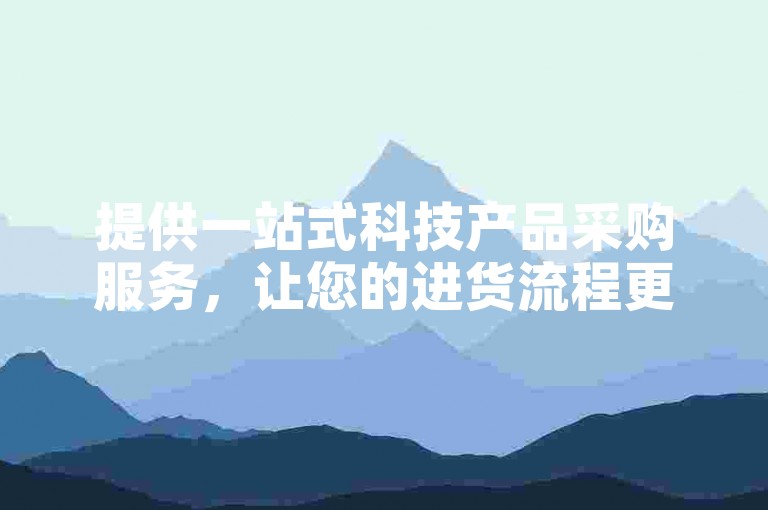 提供一站式科技产品采购服务，让您的进货流程更加便捷高效！