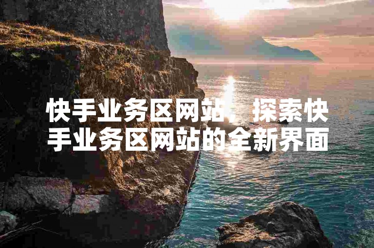 快手业务区网站，探索快手业务区网站的全新界面设计与功能优化亮点？