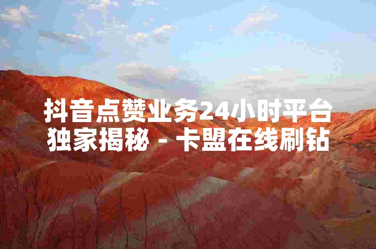 抖音点赞业务24小时平台独家揭秘 - 卡盟在线刷钻官网