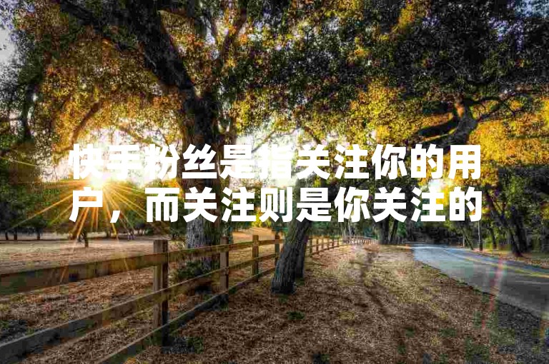 快手粉丝是指关注你的用户，而关注则是你关注的其他用户。