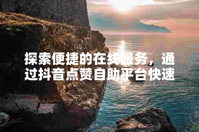 探索便捷的在线服务，通过抖音点赞自助平台快速提升您的快手视频人气。