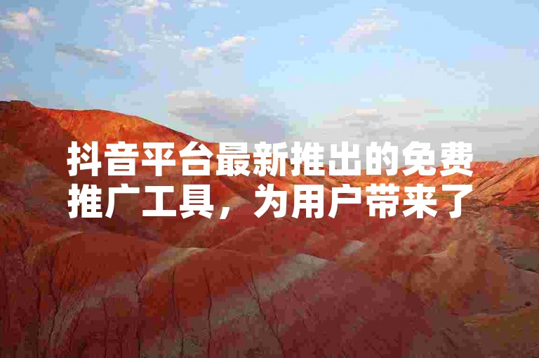 抖音平台最新推出的免费推广工具，为用户带来了哪些创新体验？