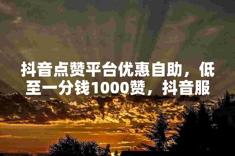 抖音点赞平台优惠自助，低至一分钱1000赞，抖音服务即时下单，全站价格最优。