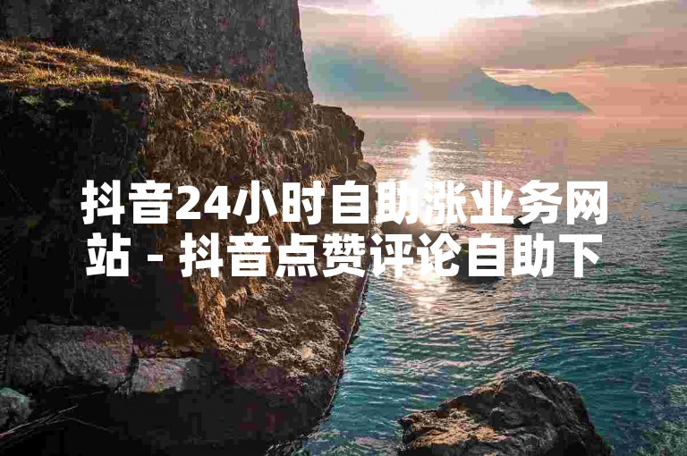 抖音24小时自助涨业务网站 - 抖音点赞评论自助下单平台